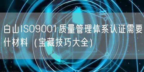 白山ISO9001质量管理体系认证需要什材料（宝藏技巧大全）