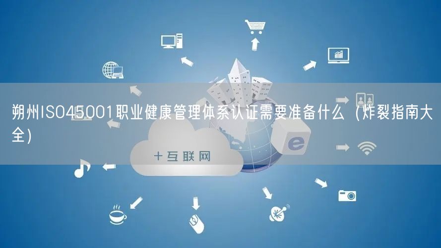 朔州ISO45001职业健康管理体系认证需要准备什么（炸裂指南大全）