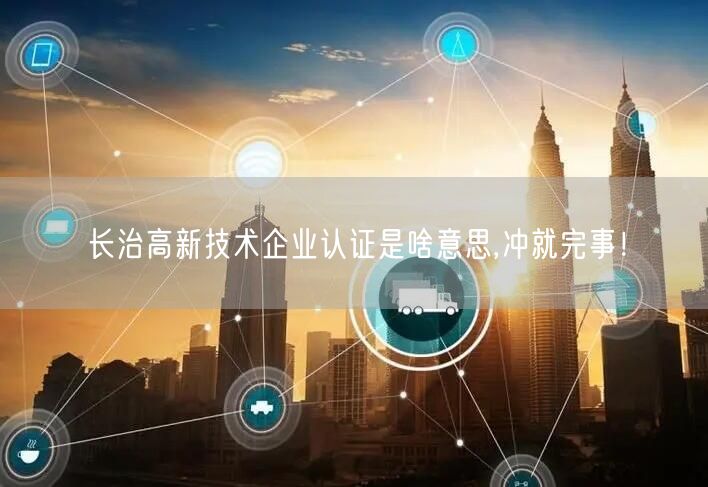 长治高新技术企业认证是啥意思,冲就完事！