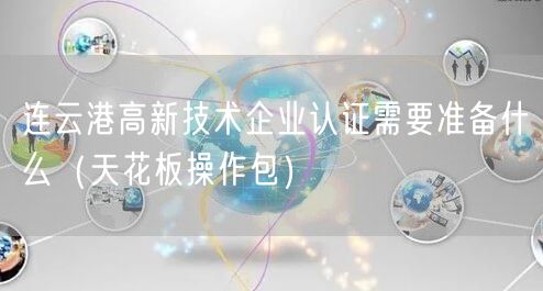 连云港高新技术企业认证需要准备什么（完整版）