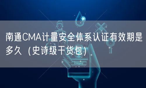 南通CMA计量安全体系认证有效期是多久（史诗级干货包）