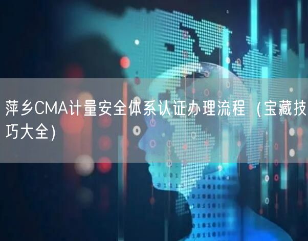 萍乡CMA计量安全体系认证办理流程（宝藏技巧大全）