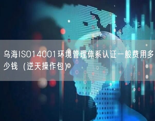 乌海ISO14001环境管理体系认证一般费用多少钱（2026版）