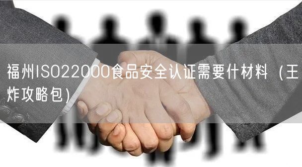 福州ISO22000食品安全认证需要什材料（王炸攻略包）