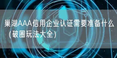 巢湖AAA信用企业认证需要准备什么（助力企业腾飞!）