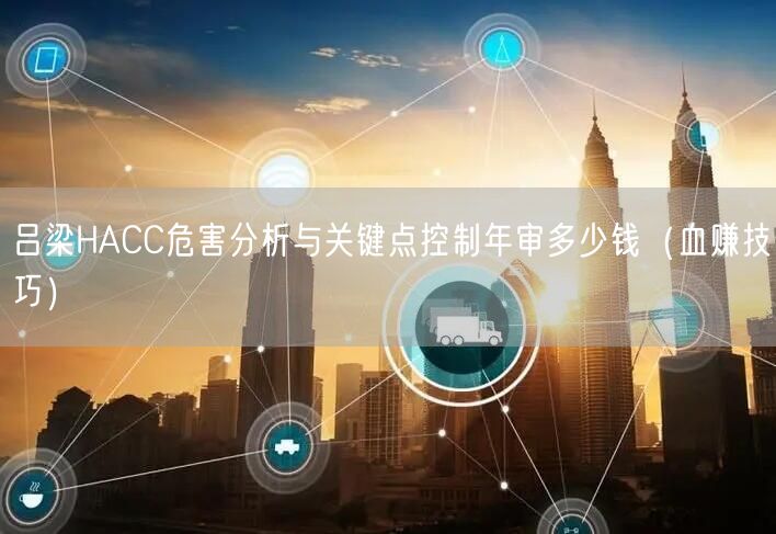 吕梁HACC危害分析与关键点控制年审多少钱（血赚技巧）