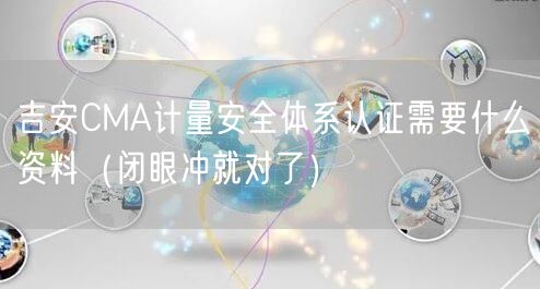 吉安CMA计量安全体系认证需要什么资料（闭眼冲就对了）