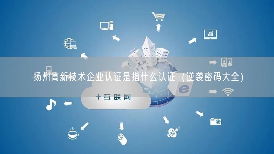扬州高新技术企业认证是指什么认证（密码大全）