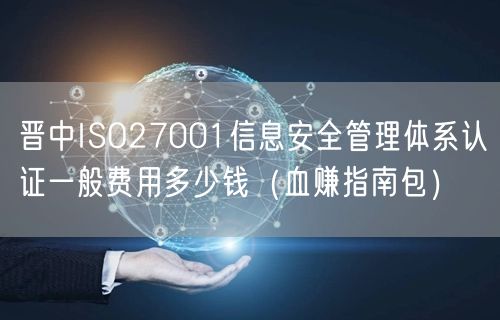 晋中ISO27001信息安全管理体系认证一般费用多少钱（血赚指南包）