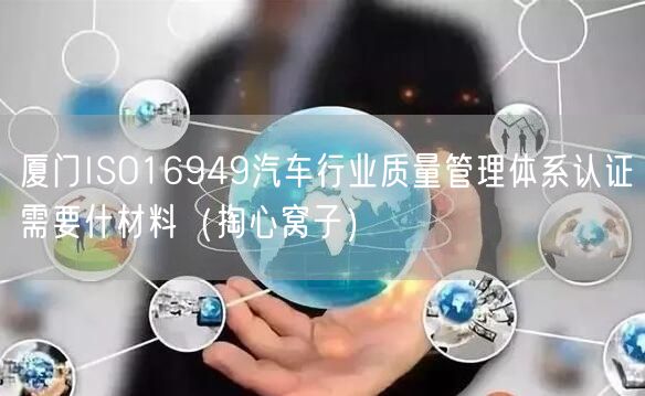 厦门ISO16949汽车行业质量管理体系认证需要什材料（掏心窝子）