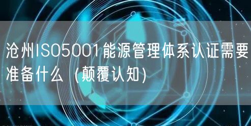 沧州ISO5001能源管理体系认证需要准备什么（颠覆认知）