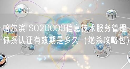 哈尔滨ISO20000信息技术服务管理体系认证有效期是多久（绝杀攻略包）