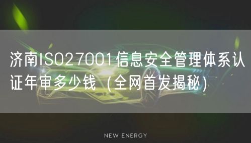 济南ISO27001信息安全管理体系认证年审多少钱（全网首发）