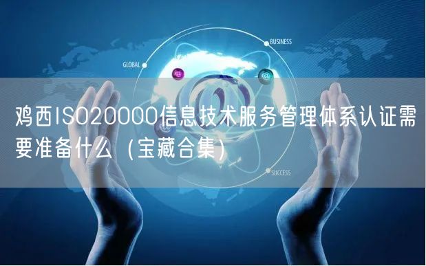 鸡西ISO20000信息技术服务管理体系认证需要准备什么（宝藏合集）