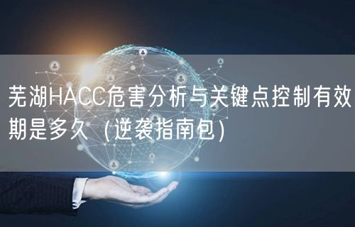 芜湖HACC危害分析与关键点控制有效期是多久（指南包）