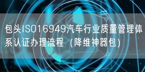 包头ISO16949汽车行业质量管理体系认证办理流程（助力企业2026版包）