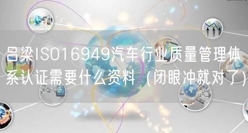 吕梁ISO16949汽车行业质量管理体系认证需要什么资料（闭眼冲就对了）