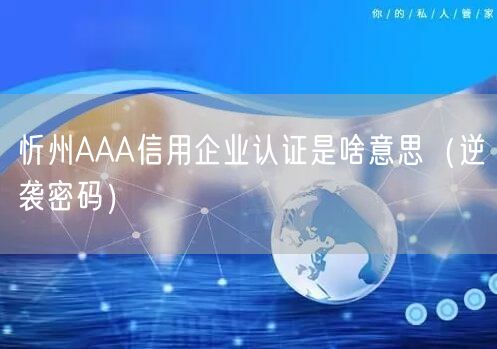 忻州AAA信用企业认证是啥意思（密码）