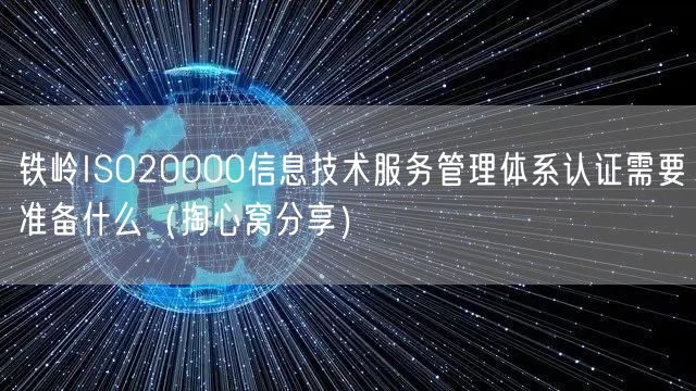 铁岭ISO20000信息技术服务管理体系认证需要准备什么（掏心窝分享）