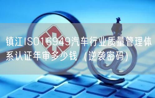 镇江ISO16949汽车行业质量管理体系认证年审多少钱（密码）