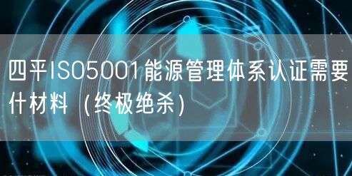 四平ISO5001能源管理体系认证需要什材料（终极绝杀）