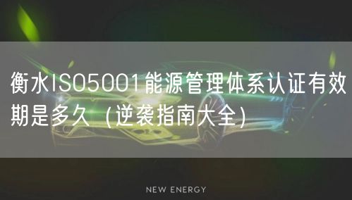 衡水ISO5001能源管理体系认证有效期是多久（指南大全）