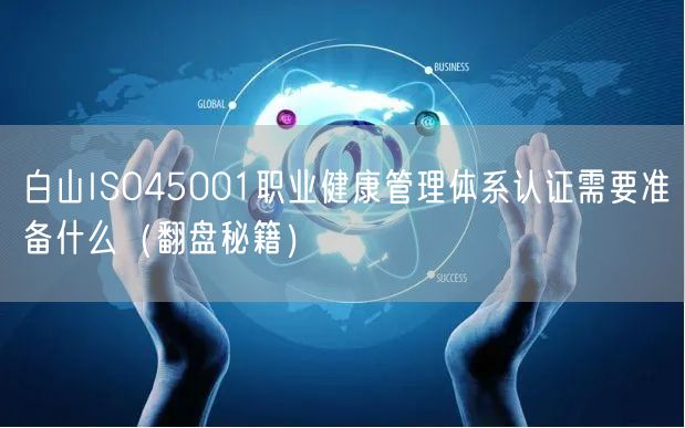 白山ISO45001职业健康管理体系认证需要准备什么（翻盘秘籍）