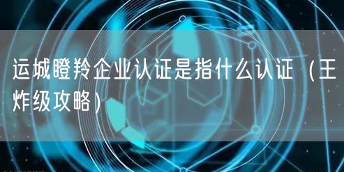 运城瞪羚企业认证是指什么认证（王炸级攻略）