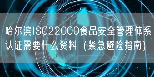 哈尔滨ISO22000食品安全管理体系认证需要什么资料（紧急避险指南）