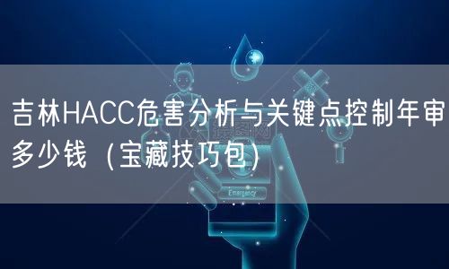 吉林HACC危害分析与关键点控制年审多少钱（宝藏技巧包）