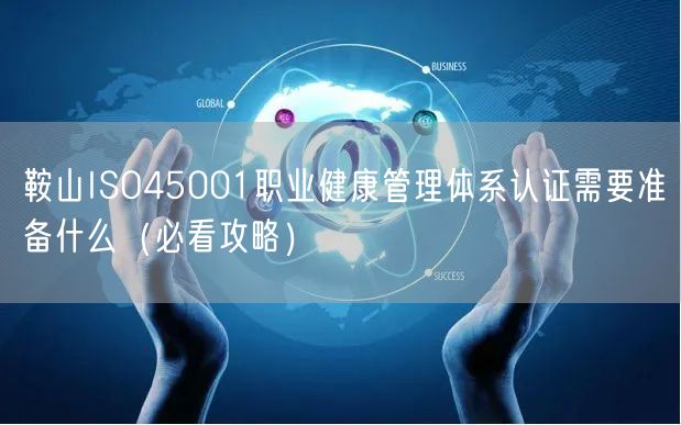 鞍山ISO45001职业健康管理体系认证需要准备什么（必看攻略）