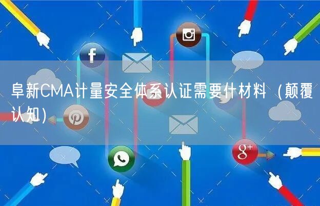 阜新CMA计量安全体系认证需要什材料（颠覆认知）