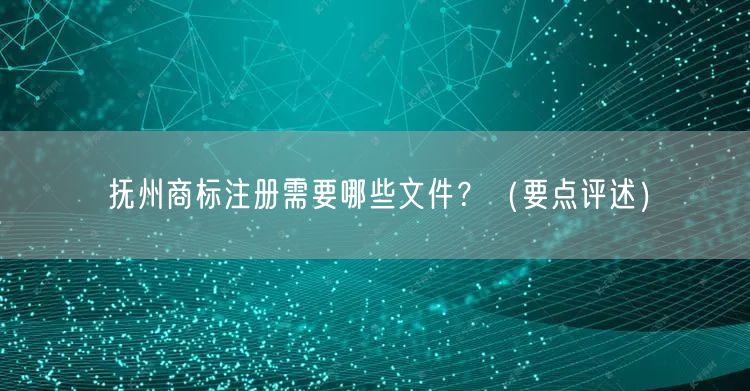 抚州商标注册需要哪些文件,（打造卓越品质之路）