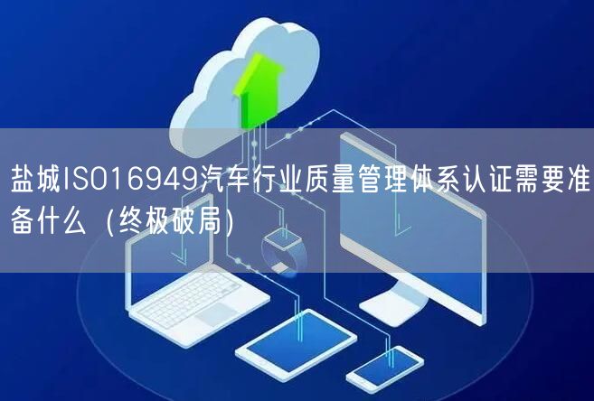 盐城ISO16949汽车行业质量管理体系认证需要准备什么（终极破局）