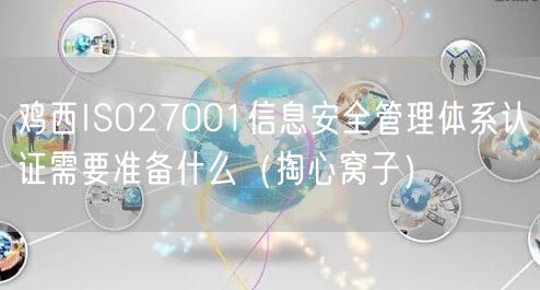 鸡西ISO27001信息安全管理体系认证需要准备什么（掏心窝子）