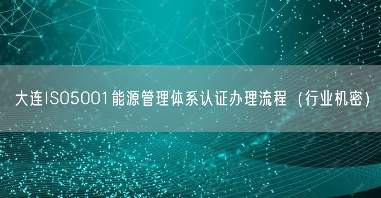 大连ISO5001能源管理体系认证办理流程（行业机密）