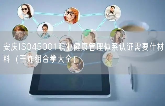 安庆ISO45001职业健康管理体系认证需要什材料（王炸组合拳大全）