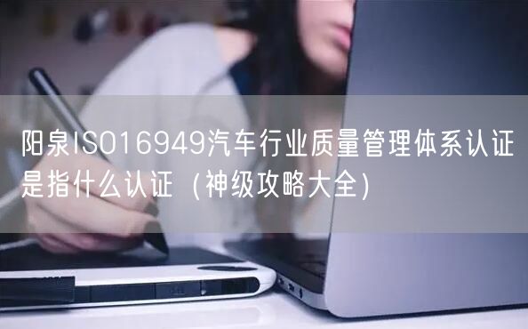 阳泉ISO16949汽车行业质量管理体系认证是指什么认证（神级攻略大全）