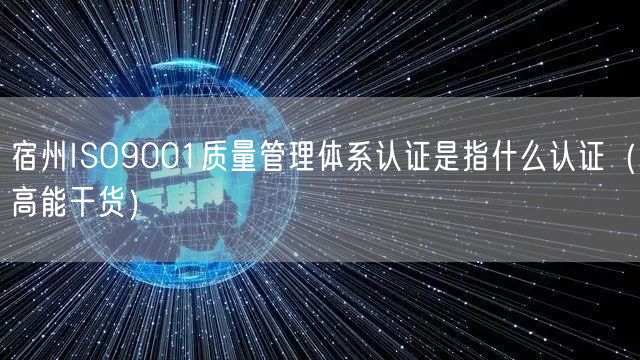 宿州ISO9001质量管理体系认证是指什么认证（高能干货）