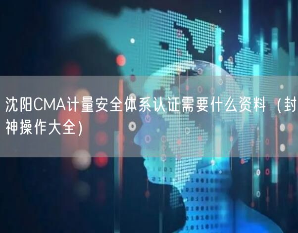 沈阳CMA计量安全体系认证需要什么资料（助力企业2026版）