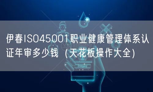 伊春ISO45001职业健康管理体系认证年审多少钱（天花板操作大全）