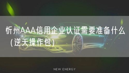忻州AAA信用企业认证需要准备什么（2026版）