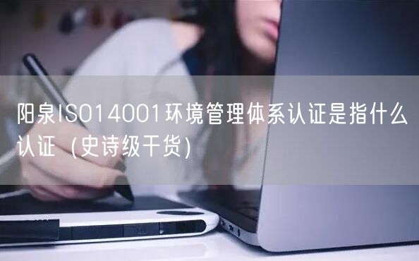 阳泉ISO14001环境管理体系认证是指什么认证（史诗级干货）
