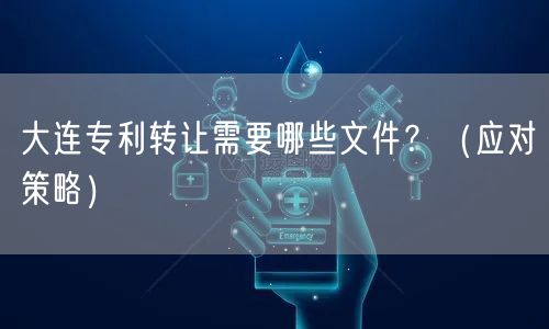 大连专利转让需要哪些文件,（应对策略）