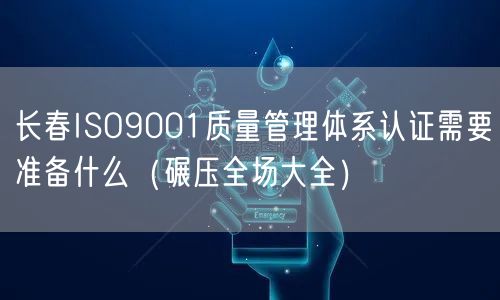 长春ISO9001质量管理体系认证需要准备什么（碾压全场大全）
