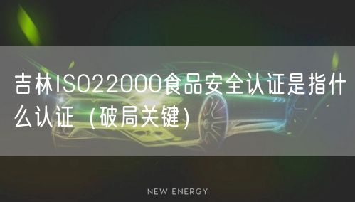 吉林ISO22000食品安全认证是指什么认证（破局关键）