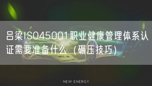 吕梁ISO45001职业健康管理体系认证需要准备什么（碾压技巧）