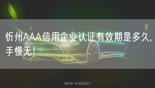 忻州AAA信用企业认证有效期是多久,手慢无！