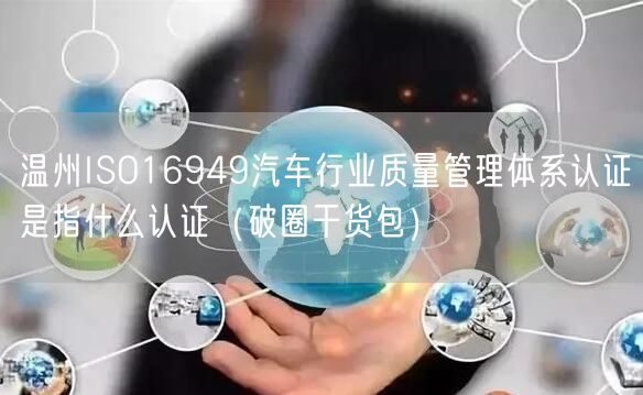 温州ISO16949汽车行业质量管理体系认证是指什么认证（破圈干货包）