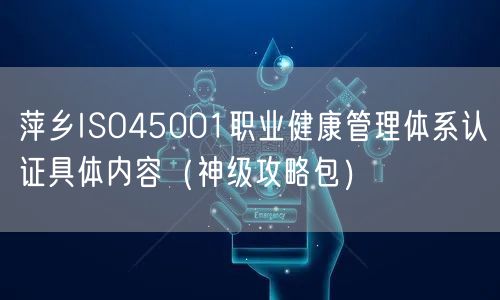 萍乡ISO45001职业健康管理体系认证具体内容（神级攻略包）